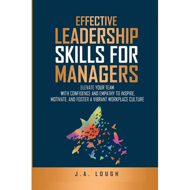 Effective Leadership Skills for Managers: Elevate Your Team with Confidence and Empathy to Inspire, Motivate and Foster a Vibrant Workplace Culture