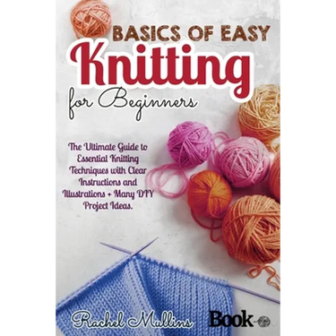 Basics of easy knitting for beginners: The Ultimate Guide to Essential Knitting Techniques with Clear Instructions and Illustrations + Many DIY Projec