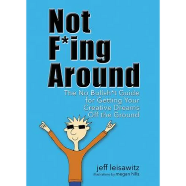 Not F*ing Around: The No Bullsh*t Guide for Getting Your Creative Dreams Off the Ground