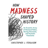 How Madness Shaped History: An Eccentric Array of Maniacal Rulers, Raving Narcissists, and Psychotic Visionaries