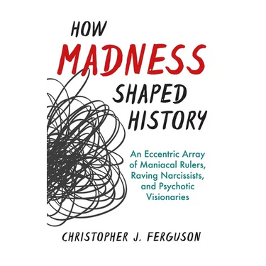 How Madness Shaped History: An Eccentric Array of Maniacal Rulers, Raving Narcissists, and Psychotic Visionaries