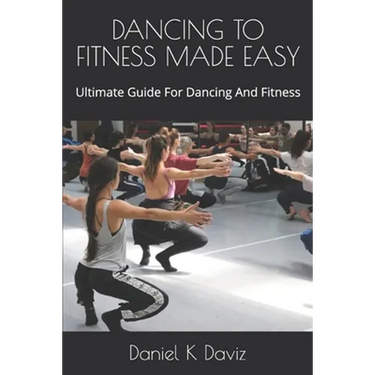 Dancing to Fitness Made Easy: Ultimate Guide For Dancing And Fitness