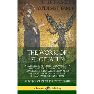 The Work of St. Optatus: A Catholic Church History, wherein a Saint and Early Church Father Condemns the Donatist Schism After the Persecution of Chri