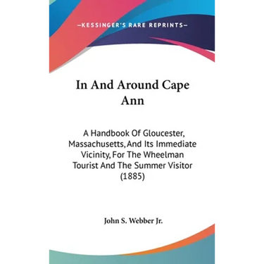 In And Around Cape Ann: A Handbook Of Gloucester, Massachusetts, And Its Immediate Vicinity, For The Wheelman Tourist And The Summer Visitor (1885)