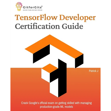 TensorFlow Developer Certification Guide: Crack Google's official exam on getting skilled with managing production-grade ML models