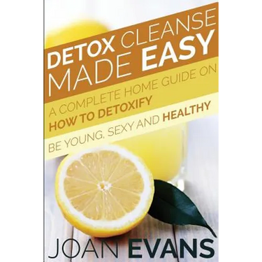 Detox Cleanse Made Easy: A Complete Home Guide on How to Detoxify: Be Young, Sexy and Healthy