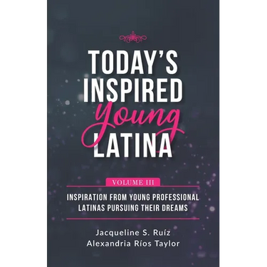 Today's Inspired Young Latina Volume III: Inspiration from Young Professional Latinas Pursuing Their Dreams