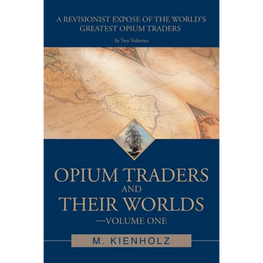 Opium Traders and Their Worlds-Volume One: A Revisionist Exposé of the World's Greatest Opium Traders