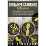 Container Gardening For Beginners: Essential Guide on How to Grow and Harvest Plants, Vegetables and Fruits in Tubs, Pots and Other Containers