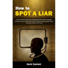 How to Spot a Liar: How to Be More Effective at Reading People's Body Language (A Practical Guide to Speed Read People, Decipher Body Lang