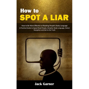 How to Spot a Liar: How to Be More Effective at Reading People's Body Language (A Practical Guide to Speed Read People, Decipher Body Lang