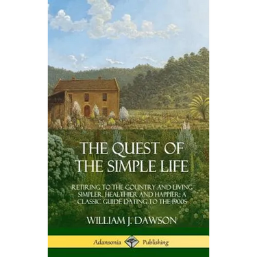 The Quest of the Simple Life: Retiring to the Country and Living Simpler, Healthier and Happier; A Classic Guide Dating to the 1900s (Hardcover)