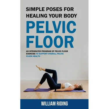 Pelvic Floor: Simple Poses for Healing Your Body (An Integrated Program of Pelvic Floor Exercise to Support Overall Pelvic Floor Health)