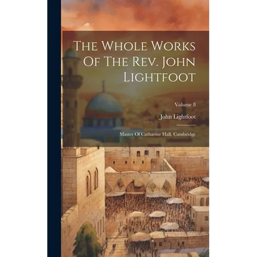 The Whole Works Of The Rev. John Lightfoot: Master Of Catharine Hall, Cambridge; Volume 8