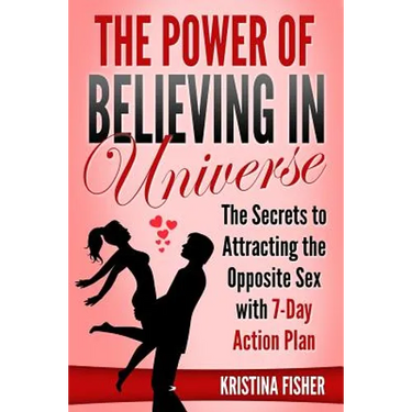 The Power of Believing in Universe: The Secrets to Attracting the Opposite Sex with 7-Day Action Plan