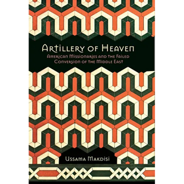 Artillery of Heaven: American Missionaries and the Failed Conversion of the Middle East