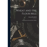 Wheat and the Flour Mill: A Handbook for Practical Flour Millers