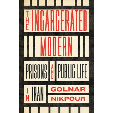 The Incarcerated Modern: Prisons and Public Life in Iran
