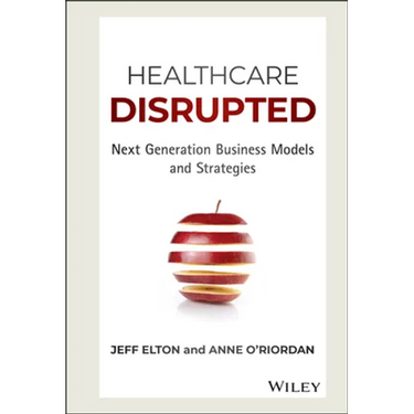 Healthcare Disrupted: Next Generation Business Models and Strategies