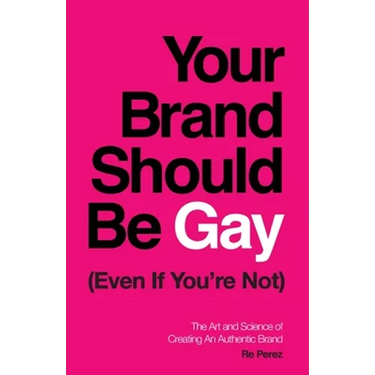 Your Brand Should Be Gay (Even If You're Not): The Art and Science of Creating an Authentic Brand