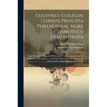 Godefridi Guilielmi Leibnitii Principia Philosophiae, More Geometrico Demonstrata: Cum Excerptis Ex Epistolis Philosophi Et Scholiis Quibusdam Ex Hist