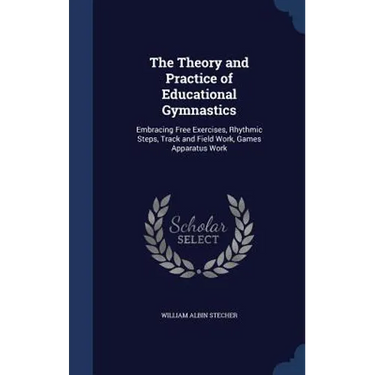 The Theory and Practice of Educational Gymnastics: Embracing Free Exercises, Rhythmic Steps, Track and Field Work, Games Apparatus Work