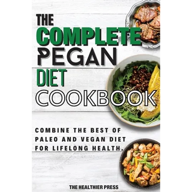 The Complete Pegan Diet Cookbook: Combine The Best Of Paleo And Vegan Diet For Lifelong Health.