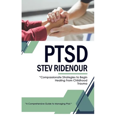 Ptsd: A Comprehensive Guide to Managing Ptsd (Compassionate Strategies to Begin Healing From Childhood Trauma)