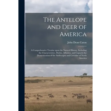 The Antelope and Deer of America: a Comprehensive Treatise Upon the Natural History, Including the Characteristics, Habits, Affinities, and Capacity f