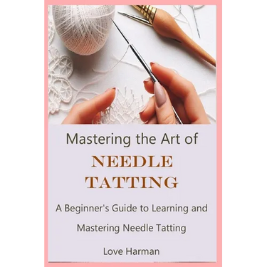 Mastering the Art of Needle Tatting: A Beginner's Guide to Learning and Mastering Needle Tatting