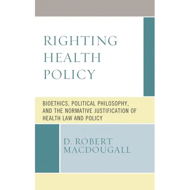 Righting Health Policy: Bioethics, Political Philosophy, and the Normative Justification of Health Law and Policy