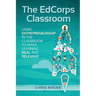 The EdCorps Classroom: Using entrepreneurship in the classroom to make learning a real, relevant, and silo busting experience