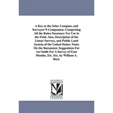 A Key to the Solar Compass, and Surveyor'S Companion; Comprising All the Rules Necessary For Use in the Field. Also, Description of the Linear Surveys