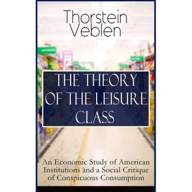 The Theory of the Leisure Class: An Economic Study of American Institutions and a Social Critique of Conspicuous Consumption: Based on Theories of Cha