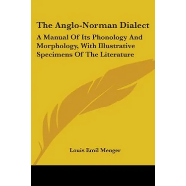 The Anglo-Norman Dialect: A Manual Of Its Phonology And Morphology, With Illustrative Specimens Of The Literature