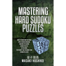 Mastering Hard Sudoku Puzzles: How To Transform You Brain Into A Sudoku Breaking Machine By Solving Sudoku Puzzles In This Book (That Won'T Take You