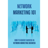 Network Marketing 101: How To Achieve Success In Network Marketing Business: Guide To A Successful Career In Network Marketing