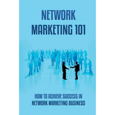 Network Marketing 101: How To Achieve Success In Network Marketing Business: Guide To A Successful Career In Network Marketing