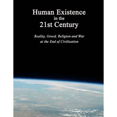 Human Existence in the 21st Century: Reality, Greed, Religion and War at the End of Civilization