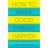 How to Make Good Things Happen: Know Your Brain, Enhance Your Life