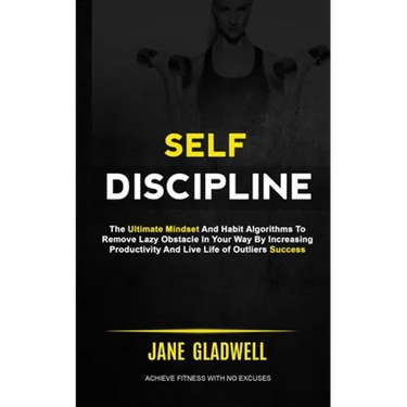 Self Discipline: The Ultimate Mindset And Habit Algorithms To Remove Lazy Obstacle In Your Way By Increasing Productivity And Live Life
