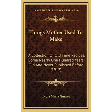Things Mother Used to Make: A Collection of Old Time Recipes, Some Nearly One Hundred Years Old and Never Published Before (1912)