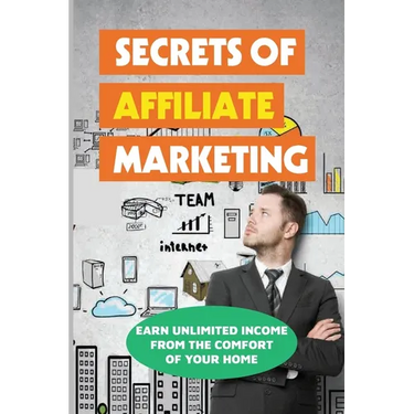 Secrets Of Affiliate Marketing: Earn Unlimited Income From The Comfort Of Your Home: Affiliate Marketing Success Revealed