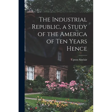The Industrial Republic, a Study of the America of ten Years Hence
