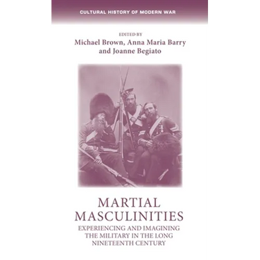 Martial Masculinities: Experiencing and Imagining the Military in the Long Nineteenth Century