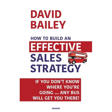How to Build an Effective Sales Strategy: If You Don't Know Where You're Going ... Any Bus Will Get You There!