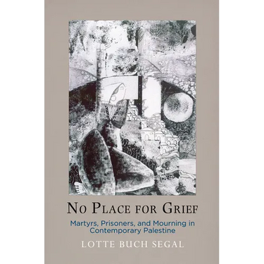 No Place for Grief: Martyrs, Prisoners, and Mourning in Contemporary Palestine