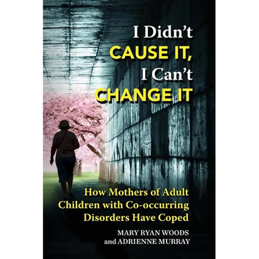 I Didn't CAUSE IT, I Can't CHANGE IT: How Mothers of Adult Children with Co-Occurring Disorders Have Coped