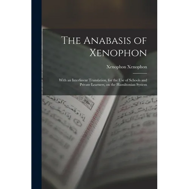 The Anabasis of Xenophon: With an Interlinear Translation, for the use of Schools and Private Learners, on the Hamiltonian System