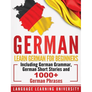 German: Learn German For Beginners Including German Grammar, German Short Stories and 1000+ German Phrases